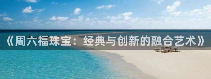 新宝_5：《周六福珠宝：经典与创新的融合艺术》