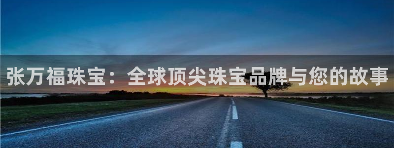 股票5G宝新：张万福珠宝：全球顶尖珠宝品牌与您的故事