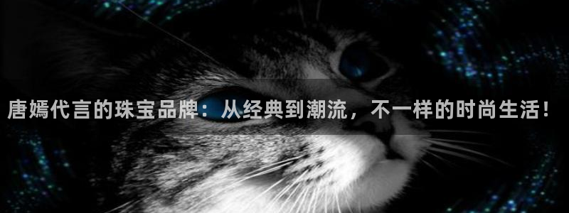 新宝5郑74OOO5：唐嫣代言的珠宝品牌：从经典到潮流，不一样的时尚生活！