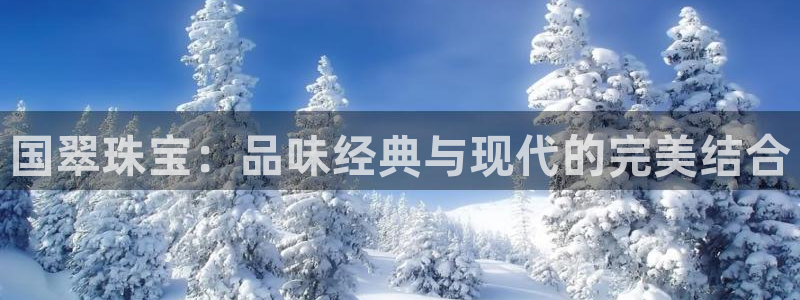 新宝5登录霸：国翠珠宝：品味经典与现代的完美结合