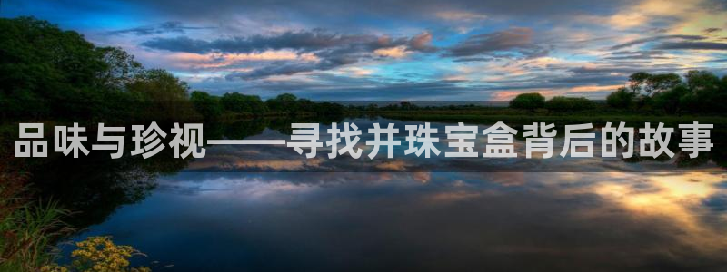 新宝5登陆地址：品味与珍视——寻找并珠宝盒背后的故事