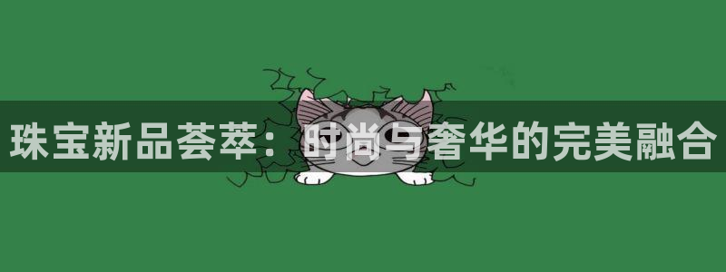 新宝5注册测速登录：珠宝新品荟萃：时尚与奢华的完美融合