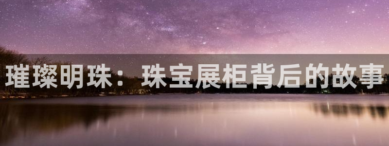 新宝5娱乐登陆：璀璨明珠：珠宝展柜背后的故事