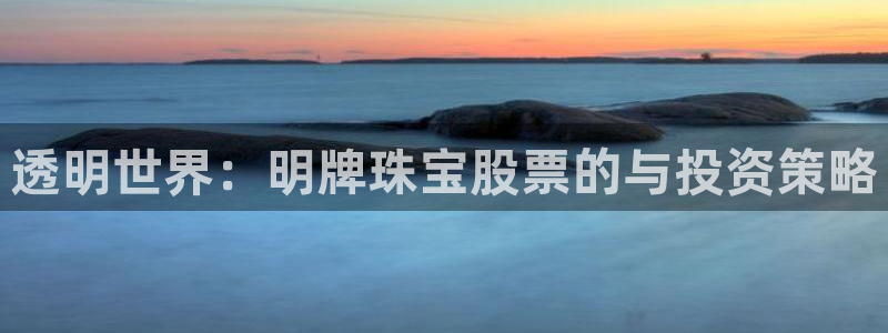 新宝5手机平台登陆：透明世界：明牌珠宝股票的与投资策略