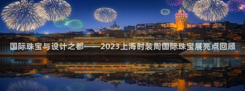 新宝5登录不了：国际珠宝与设计之都——2023上海时装周国际珠宝展亮点回顾