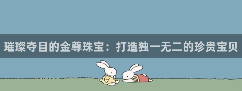 新宝5下载网址：璀璨夺目的金尊珠宝：打造独一无二的珍贵宝贝