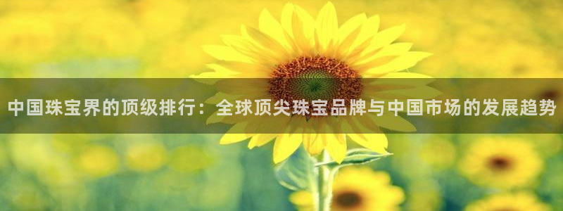 新宝5平棋牌：中国珠宝界的顶级排行：全球顶尖珠宝品牌与中国市场的发展趋势