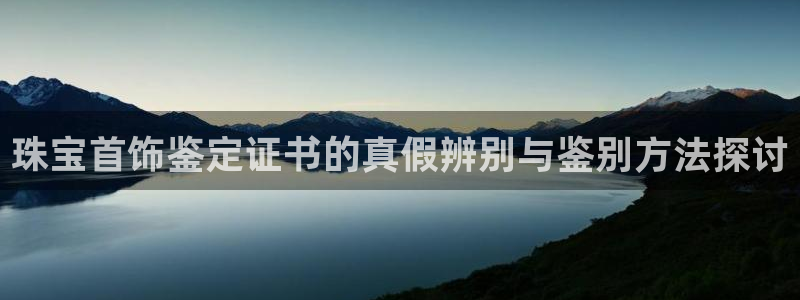 新宝5X：珠宝首饰鉴定证书的真假辨别与鉴别方法探讨