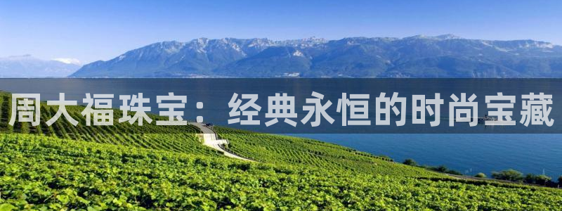 新宝5官网霸：周大福珠宝：经典永恒的时尚宝藏