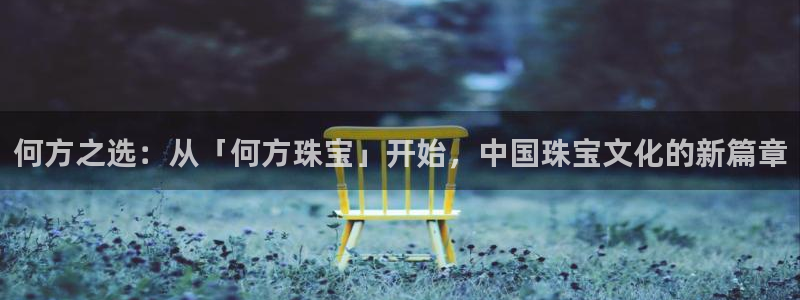 新宝5平台注册：何方之选：从「何方珠宝」开始，中国珠宝文化的新篇章