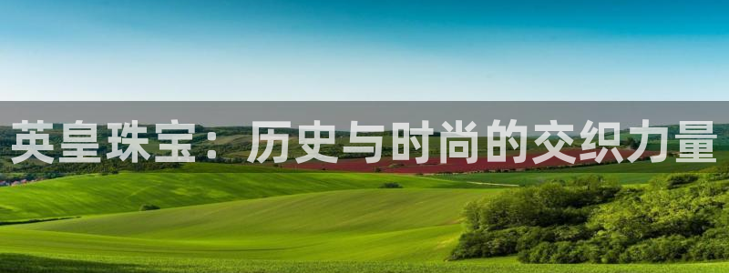 新宝5娱乐经：英皇珠宝：历史与时尚的交织力量