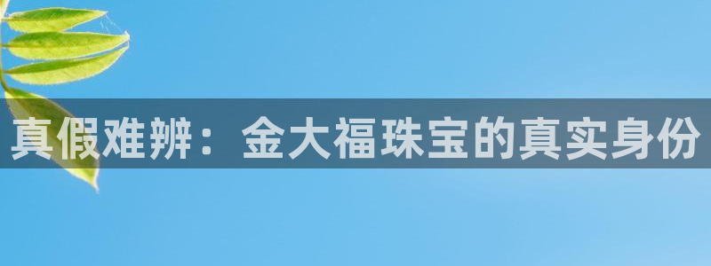 新宝5娱乐家：真假难辨：金大福珠宝的真实身份
