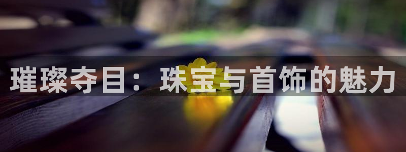 新宝5如何注册：璀璨夺目：珠宝与首饰的魅力