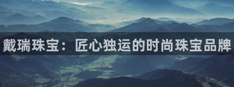 新宝5是谁的：戴瑞珠宝：匠心独运的时尚珠宝品牌