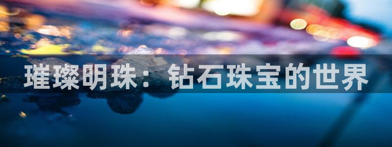 新宝5_测：璀璨明珠：钻石珠宝的世界