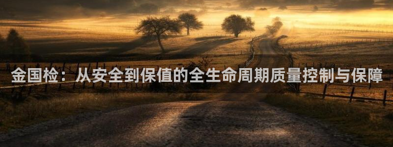 新宝5娱乐登陆：金国检：从安全到保值的全生命周期质量控制与保障