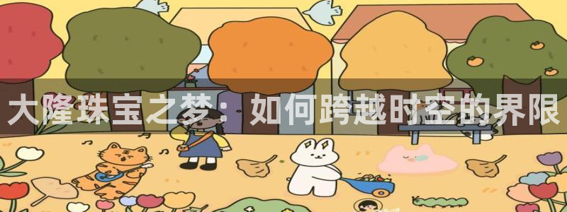 新宝5注册首页：大隆珠宝之梦：如何跨越时空的界限