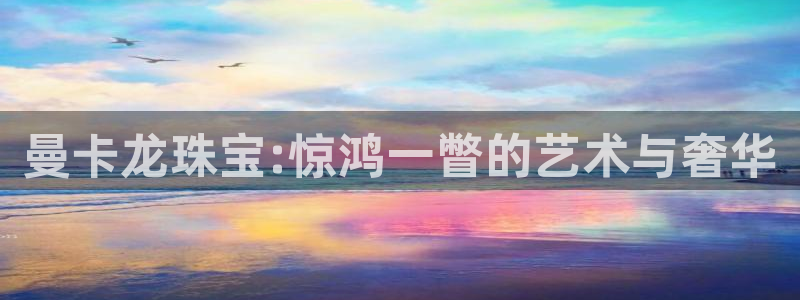 新宝5登录平台：曼卡龙珠宝:惊鸿一瞥的艺术与奢华