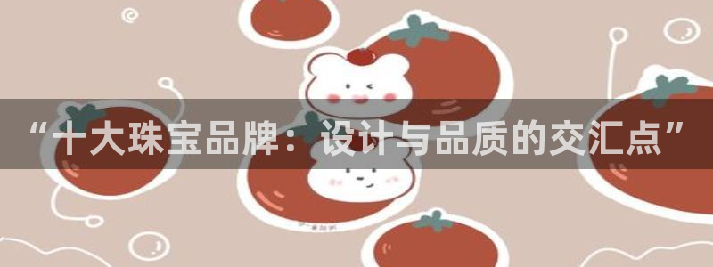 新宝5户端：“十大珠宝品牌：设计与品质的交汇点”