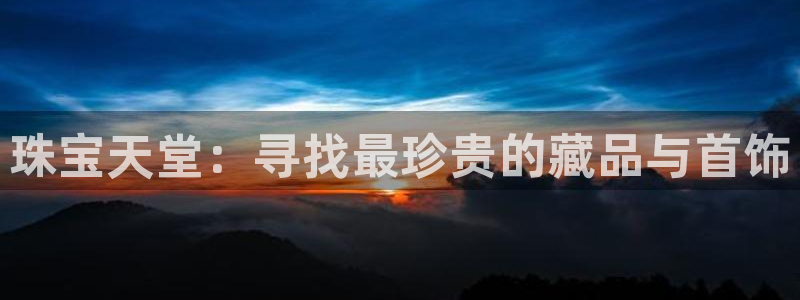 新宝注5册：珠宝天堂：寻找最珍贵的藏品与首饰