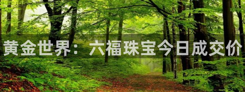 新宝5褚74OOO5：黄金世界：六福珠宝今日成交价