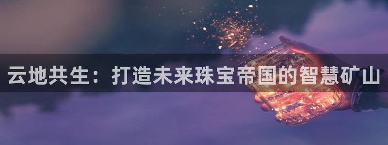 新宝5娱乐经：云地共生：打造未来珠宝帝国的智慧矿山