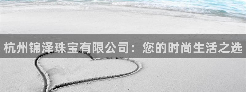 新宝5手机登录：杭州锦泽珠宝有限公司：您的时尚生活之选
