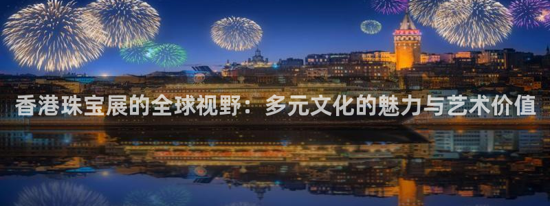 新宝 5测速：香港珠宝展的全球视野：多元文化的魅力与艺术价值
