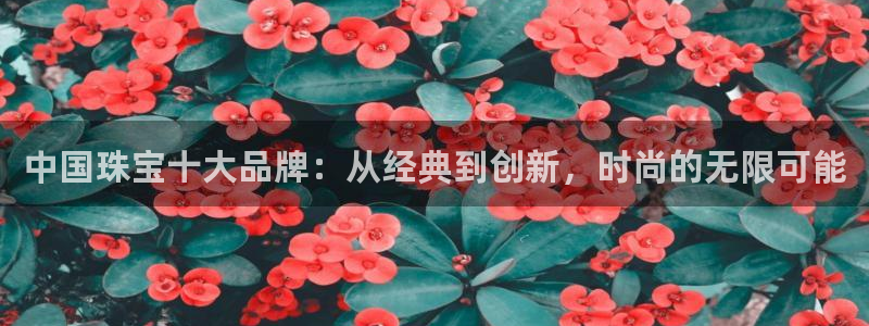 新宝5手机app：中国珠宝十大品牌：从经典到创新，时尚的无限可能