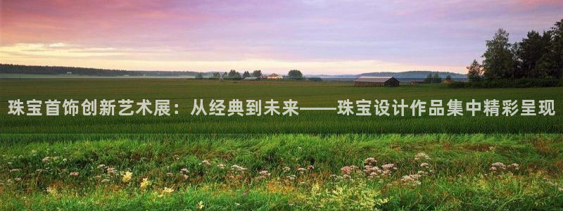 新宝5玩法：珠宝首饰创新艺术展：从经典到未来——珠宝设计作品集中精彩呈现